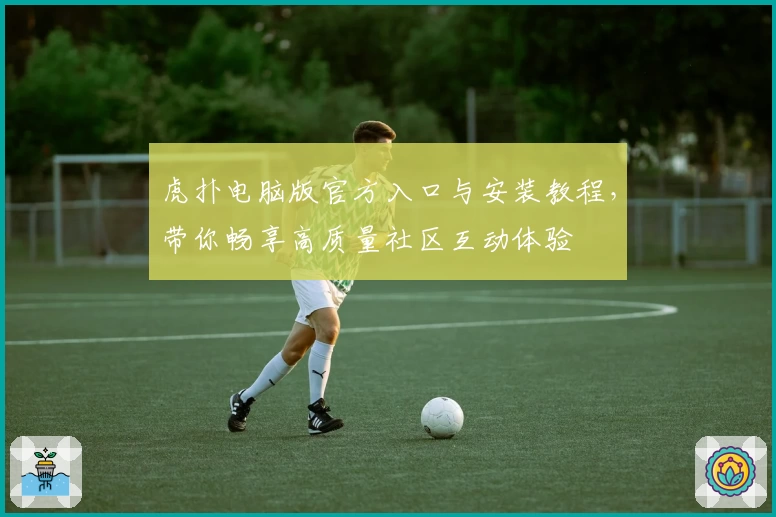 虎扑电脑版官方入口与安装教程，带你畅享高质量社区互动体验