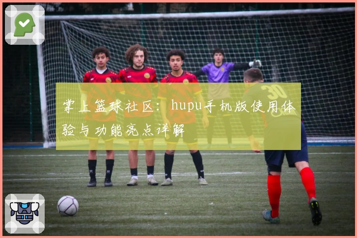 掌上篮球社区：hupu手机版使用体验与功能亮点详解