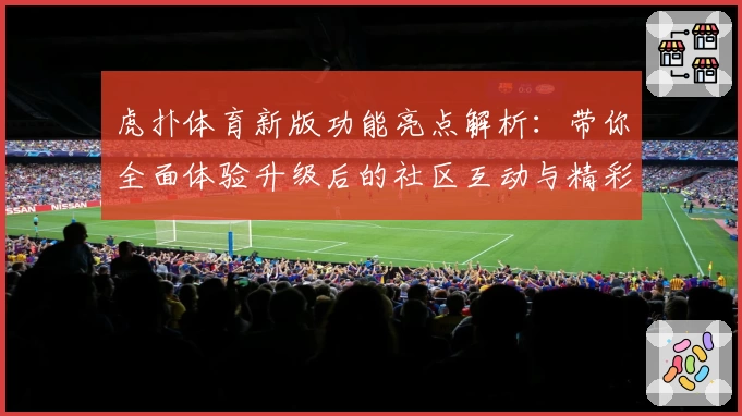 虎扑体育新版功能亮点解析：带你全面体验升级后的社区互动与精彩赛事
