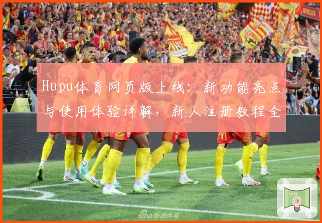 Hupu体育网页版上线：新功能亮点与使用体验详解，新人注册教程全攻略