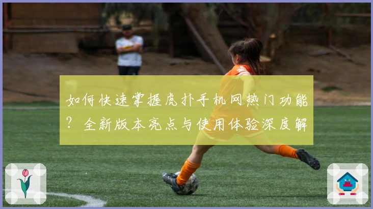 如何快速掌握虎扑手机网热门功能？全新版本亮点与使用体验深度解析！