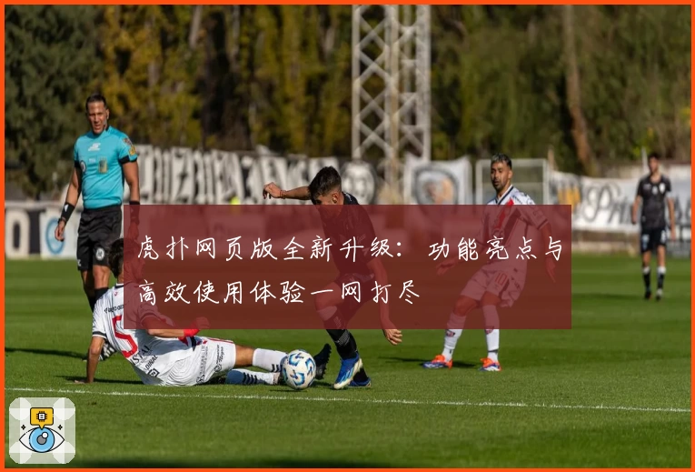 虎扑网页版全新升级：功能亮点与高效使用体验一网打尽