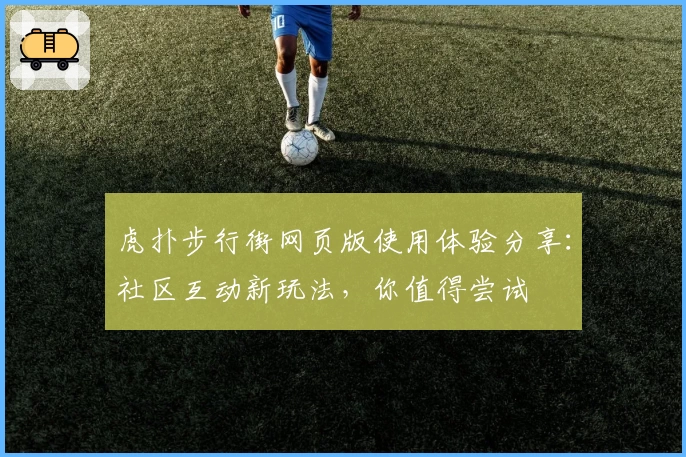 虎扑步行街网页版使用体验分享：社区互动新玩法，你值得尝试