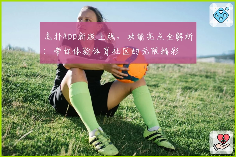 虎扑App新版上线，功能亮点全解析：带你体验体育社区的无限精彩