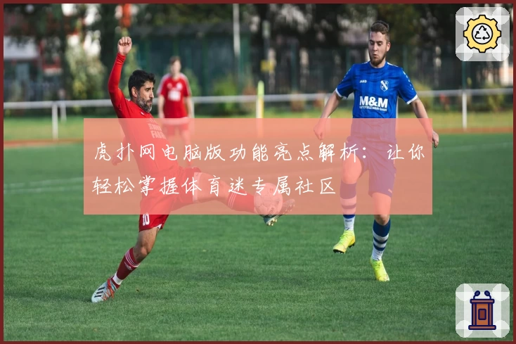 虎扑网电脑版功能亮点解析：让你轻松掌握体育迷专属社区