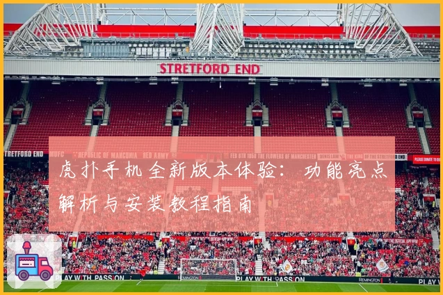虎扑手机全新版本体验：功能亮点解析与安装教程指南