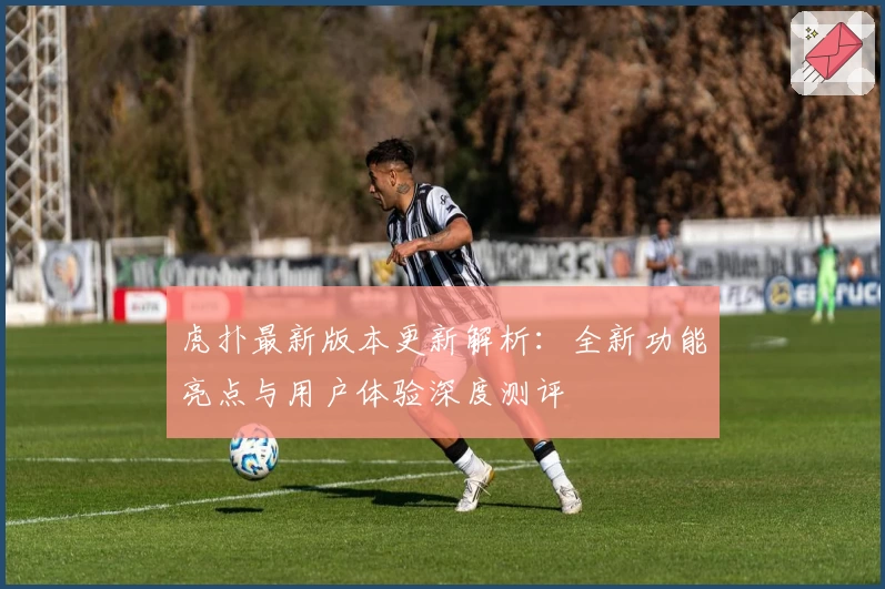 虎扑最新版本更新解析：全新功能亮点与用户体验深度测评