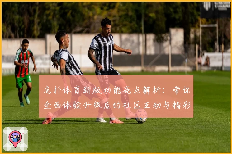 虎扑体育新版功能亮点解析：带你全面体验升级后的社区互动与精彩赛事
