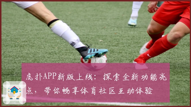 虎扑APP新版上线：探索全新功能亮点，带你畅享体育社区互动体验