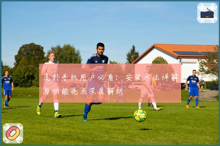 虎扑手机用户必看:安装方法详解与功能亮点深度解析