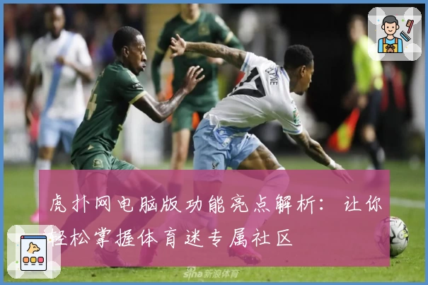 虎扑网电脑版功能亮点解析：让你轻松掌握体育迷专属社区