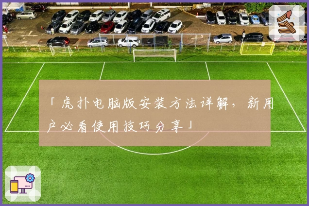 「虎扑电脑版安装方法详解，新用户必看使用技巧分享」
