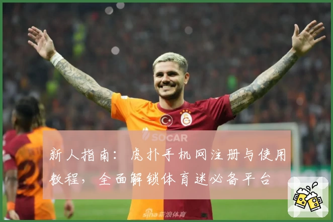 新人指南：虎扑手机网注册与使用教程，全面解锁体育迷必备平台