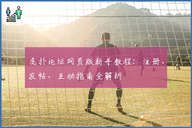 虎扑论坛网页版新手教程：注册、发帖、互动指南全解析