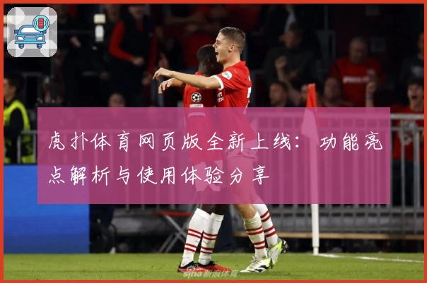 虎扑体育网页版全新上线：功能亮点解析与使用体验分享