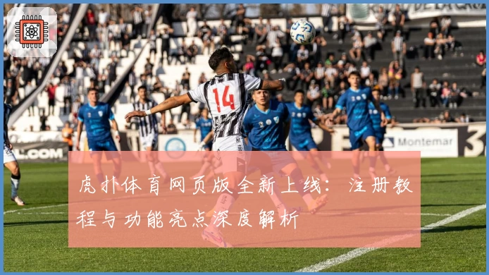 虎扑体育网页版全新上线：注册教程与功能亮点深度解析