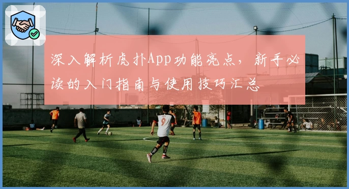 深入解析虎扑App功能亮点，新手必读的入门指南与使用技巧汇总