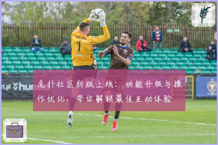 虎扑社区新版上线：功能升级与操作优化，带你解锁最佳互动体验