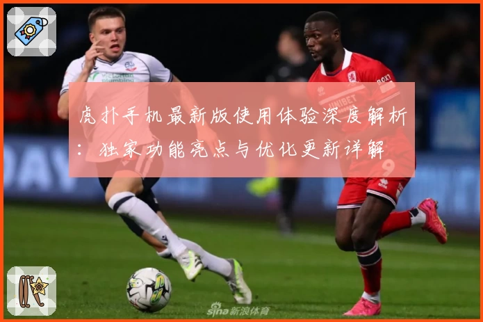 虎扑手机最新版使用体验深度解析：独家功能亮点与优化更新详解