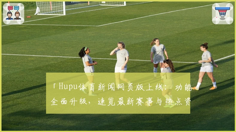 「Hupu体育新闻网页版上线：功能全面升级，速览最新赛事与热点资讯」