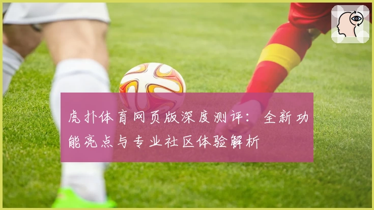 虎扑体育网页版深度测评：全新功能亮点与专业社区体验解析
