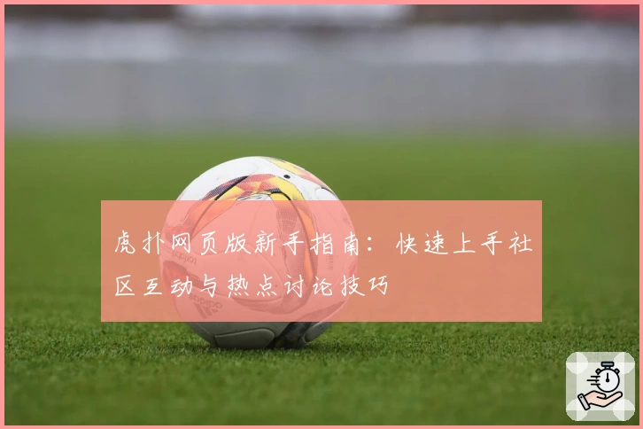 虎扑网页版新手指南：快速上手社区互动与热点讨论技巧