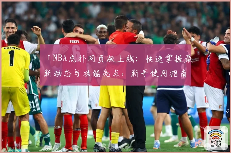 「NBA虎扑网页版上线：快速掌握最新动态与功能亮点，新手使用指南一次看懂」