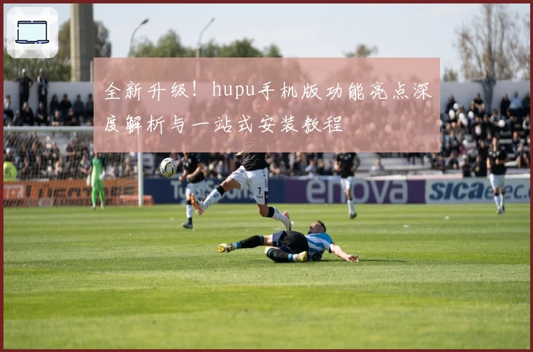 全新升级！hupu手机版功能亮点深度解析与一站式安装教程