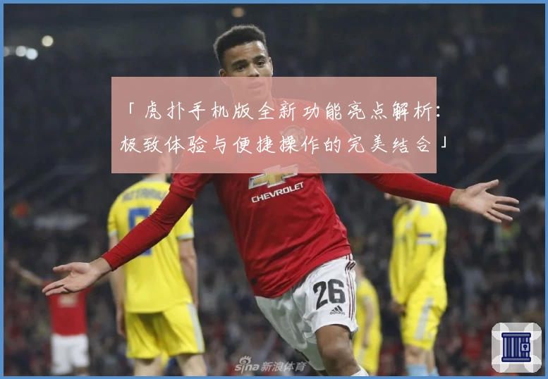 「虎扑手机版全新功能亮点解析：极致体验与便捷操作的完美结合」