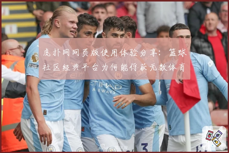 虎扑网网页版使用体验分享：篮球社区经典平台为何能俘获无数体育迷的心