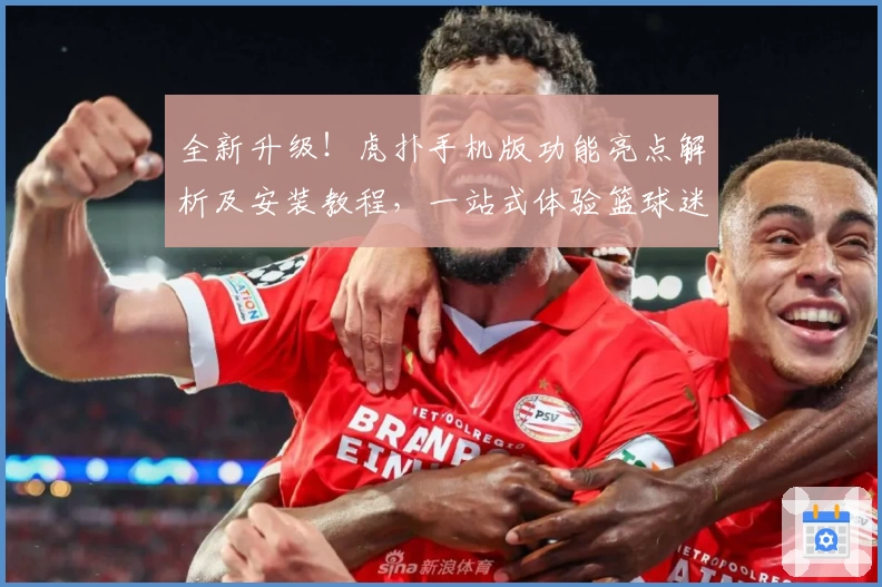 全新升级！虎扑手机版功能亮点解析及安装教程，一站式体验篮球迷的专属社区