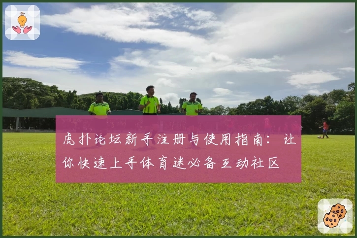 虎扑论坛新手注册与使用指南：让你快速上手体育迷必备互动社区
