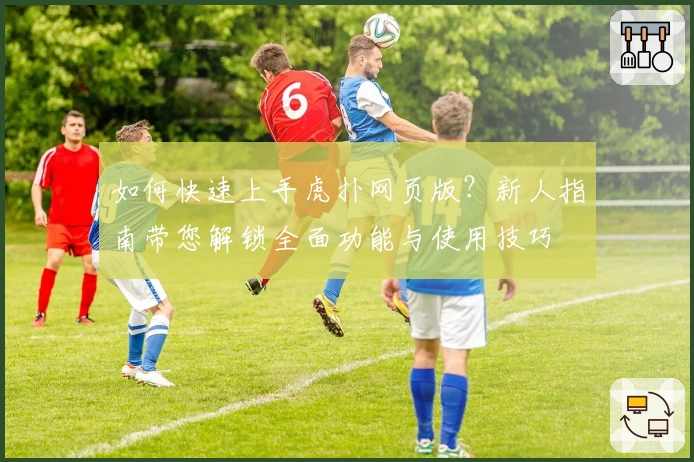 如何快速上手虎扑网页版？新人指南带您解锁全面功能与使用技巧