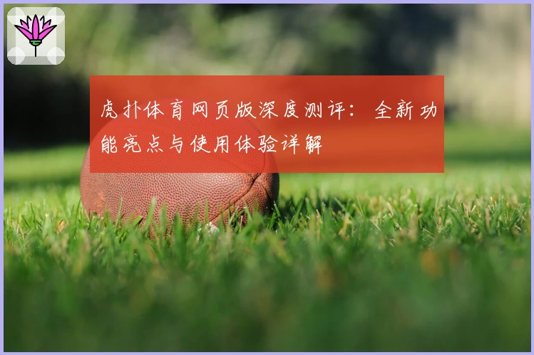 虎扑体育网页版深度测评：全新功能亮点与使用体验详解