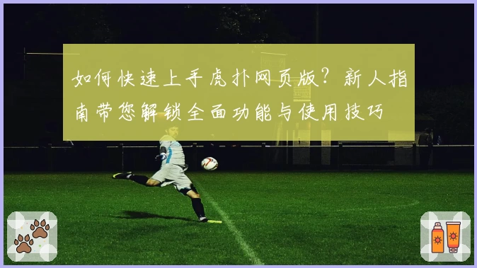 如何快速上手虎扑网页版？新人指南带您解锁全面功能与使用技巧