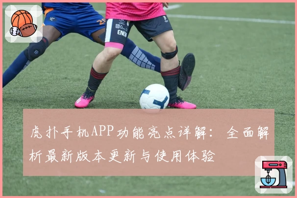 虎扑手机APP功能亮点详解：全面解析最新版本更新与使用体验