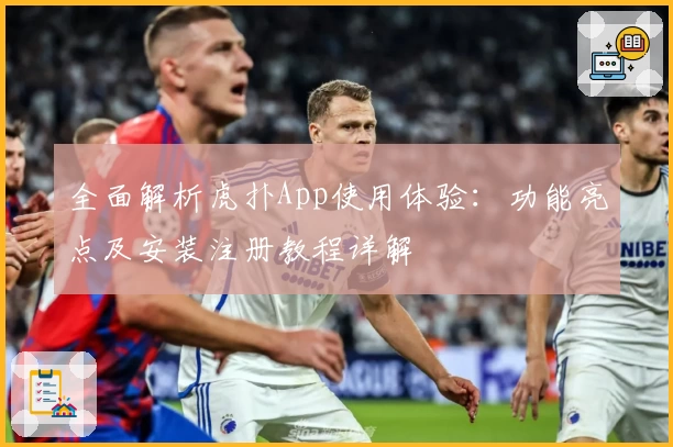 全面解析虎扑App使用体验：功能亮点及安装注册教程详解