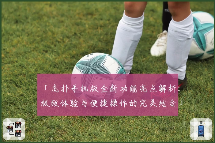 「虎扑手机版全新功能亮点解析：极致体验与便捷操作的完美结合」