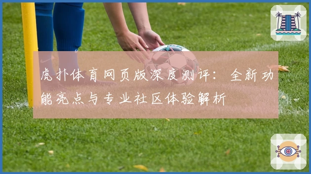 虎扑体育网页版深度测评：全新功能亮点与专业社区体验解析