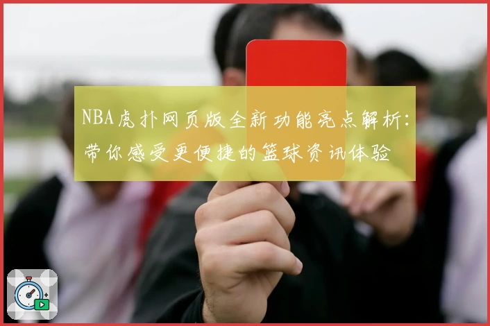 NBA虎扑网页版全新功能亮点解析:带你感受更便捷的篮球资讯体验