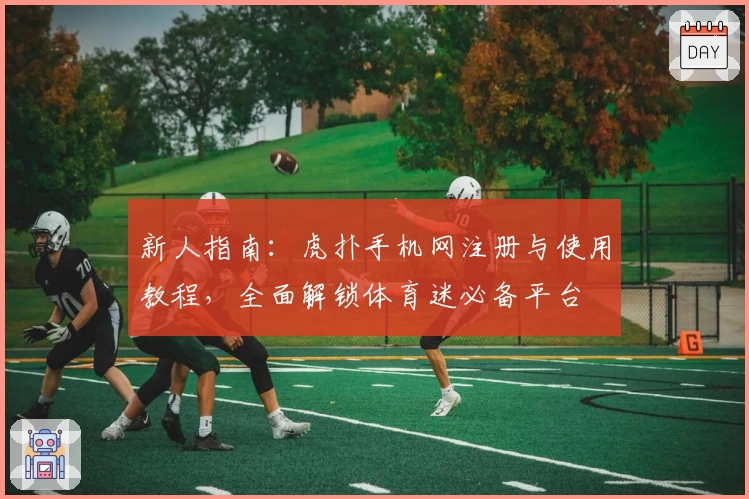 新人指南：虎扑手机网注册与使用教程，全面解锁体育迷必备平台