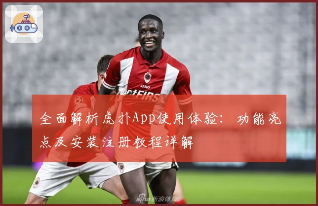 全面解析虎扑App使用体验：功能亮点及安装注册教程详解