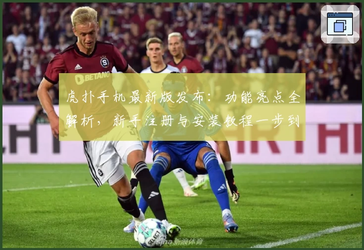 虎扑手机最新版发布：功能亮点全解析，新手注册与安装教程一步到位