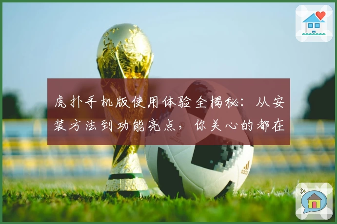 虎扑手机版使用体验全揭秘：从安装方法到功能亮点，你关心的都在这