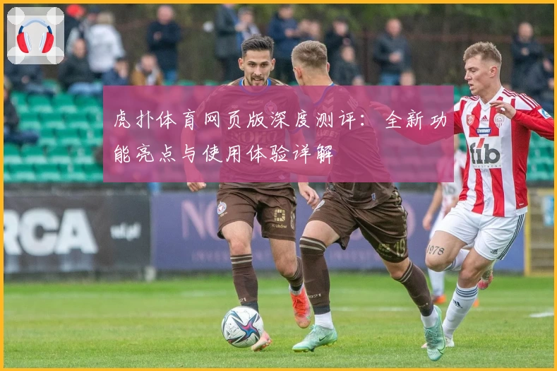 虎扑体育网页版深度测评：全新功能亮点与使用体验详解