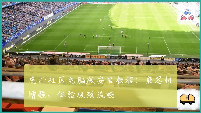 虎扑社区电脑版安装教程：兼容性增强，体验极致流畅