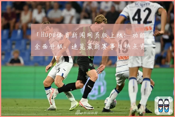 「Hupu体育新闻网页版上线：功能全面升级，速览最新赛事与热点资讯」