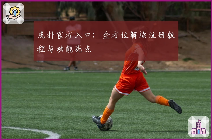 虎扑官方入口：全方位解读注册教程与功能亮点