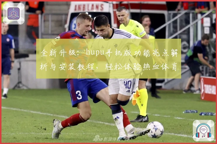 全新升级:hupu手机版功能亮点解析与安装教程,轻松体验热血体育社区