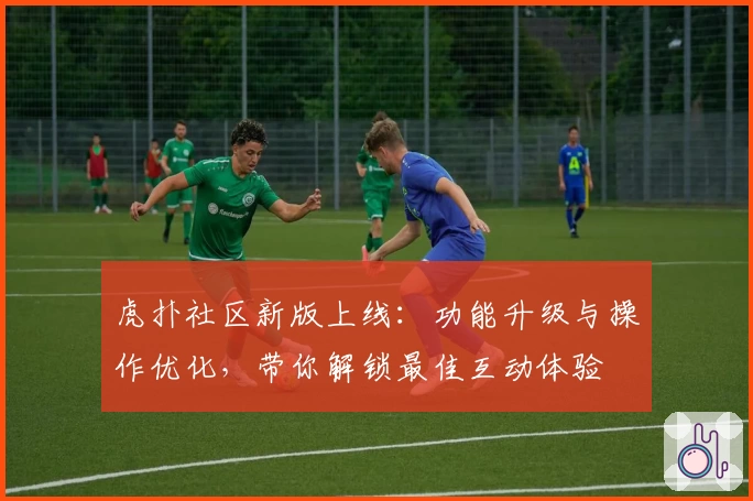 虎扑社区新版上线：功能升级与操作优化，带你解锁最佳互动体验